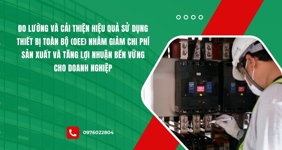 Đo lường và cải thiện hiệu quả sử dụng thiết bị toàn bộ (OEE) nhằm giảm chi phí sản xuất và tăng lợi nhuận bền vững cho doanh nghiệp